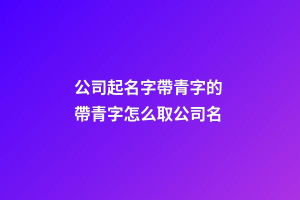公司起名字帶青字的 帶青字怎么取公司名-第1張-公司起名-玄機派